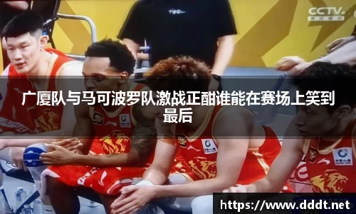 广厦队与马可波罗队激战正酣谁能在赛场上笑到最后