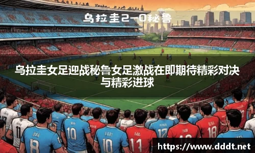乌拉圭女足迎战秘鲁女足激战在即期待精彩对决与精彩进球